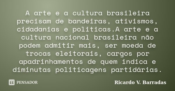 A arte e a cultura brasileira precisam de bandeiras, ativismos, cidadanias e politicas.A arte e a cultura nacional brasileira não podem admitir mais, ser moeda ... Frase de RICARDO V. BARRADAS.
