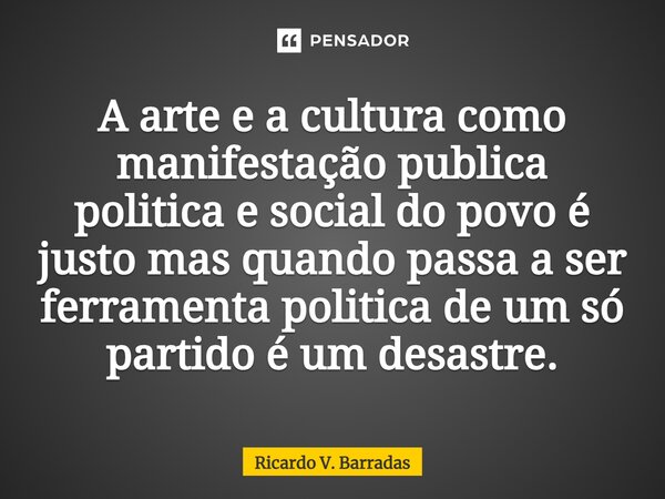 ⁠A arte e a cultura como manifestação publica politica e social do povo é justo mas quando passa a ser ferramenta politica de um só partido é um desastre.... Frase de Ricardo V. Barradas.