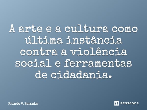 A arte e a cultura como última instância contra a violência social e ferramentas de cidadania.... Frase de RICARDO V. BARRADAS.
