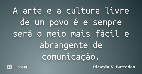 A arte e a cultura livre de um povo é e sempre será o meio mais fácil e abrangente de comunicação.... Frase de RICARDO V. BARRADAS.