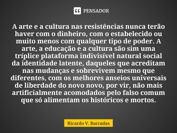 A arte e a cultura nas resistências nunca terão haver com o dinheiro, com o estabelecido ou muito menos com qualquer tipo de poder. A arte, a educação e a cult... Frase de Ricardo V. Barradas.