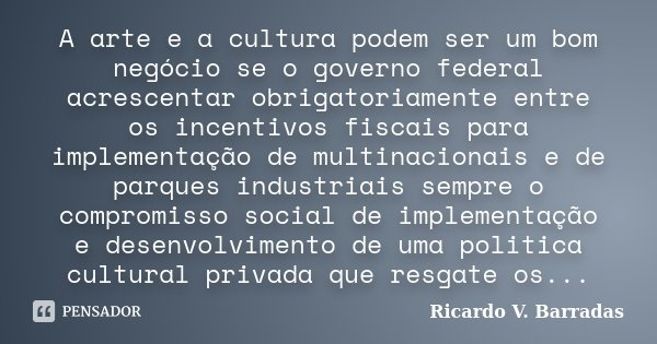 A arte e a cultura podem ser um bom negócio se o governo federal acrescentar obrigatoriamente entre os incentivos fiscais para implementação de multinacionais e... Frase de Ricardo V. Barradas.