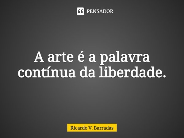 ⁠A arte é a ⁠palavra contínua da liberdade.... Frase de Ricardo V. Barradas.
