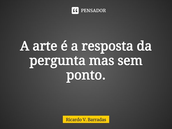 A arte é a resposta ⁠da pergunta mas sem ponto.... Frase de Ricardo V. Barradas.