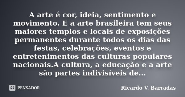 A arte é cor, ideia, sentimento e movimento. E a arte brasileira tem seus maiores templos e locais de exposições permanentes durante todos os dias das festas, c... Frase de RICARDO V. BARRADAS.