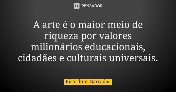 A arte é o maior meio de riqueza por valores milionários educacionais, cidadães e culturais universais.... Frase de RICARDO V. BARRADAS.