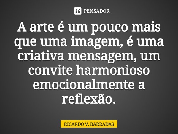 ⁠A arte é um pouco mais que uma imagem, é uma criativa mensagem, um convite harmonioso emocionalmente a reflexão.... Frase de Ricardo V. Barradas.