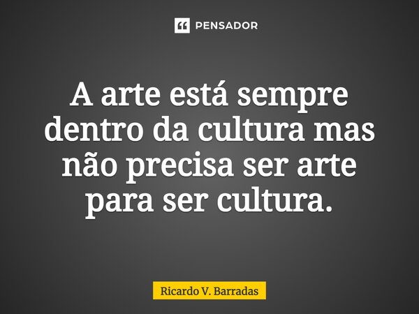 ⁠A arte está sempre dentro da cultura mas não precisa ser arte para ser cultura.... Frase de Ricardo V. Barradas.