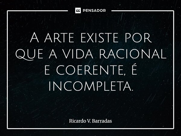 A arte existe porque a vida racional e coerente é incompleta.... Frase de Ricardo V. Barradas.