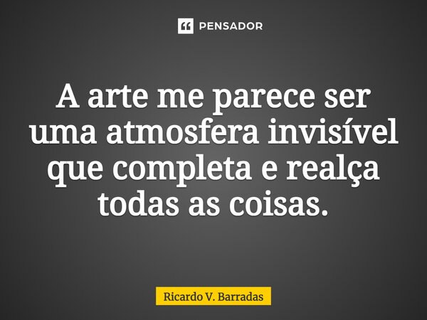 ⁠A arte me parece ser uma atmosfera invisível que completa e realça todas as coisas.... Frase de Ricardo V. Barradas.