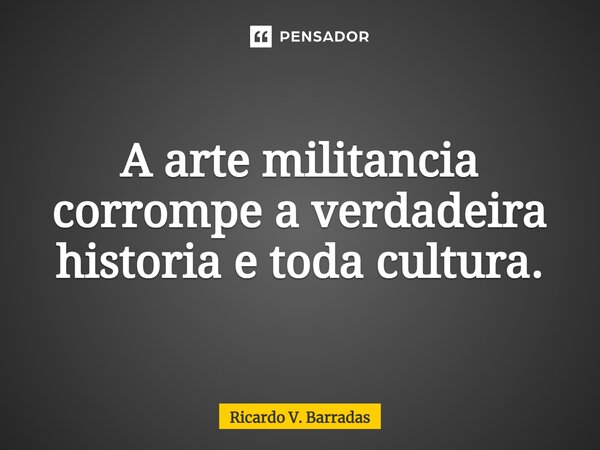 ⁠A arte militância corrompe a verdadeira historia e toda cultura.... Frase de Ricardo V. Barradas.