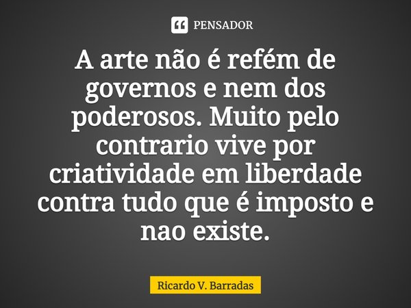 ⁠A arte não é refém de governos e nem dos poderosos. Muito pelo contrario vive por criatividade em liberdade contra tudo que é imposto e não existe.... Frase de Ricardo V. Barradas.