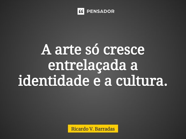 ⁠A arte só cresce entrelaçada a identidade e a cultura.... Frase de Ricardo V. Barradas.