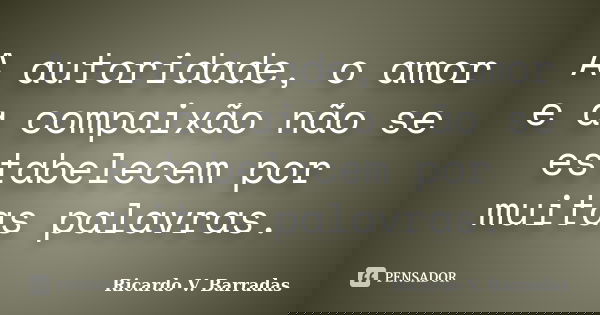 A autoridade, o amor e a compaixão não se estabelecem por muitas palavras.... Frase de RICARDO V. BARRADAS.
