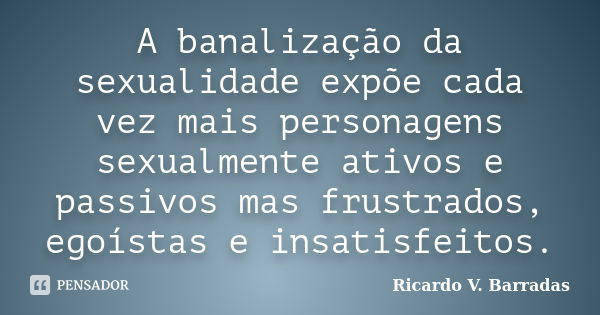 A banalização da sexualidade expõe cada vez mais personagens sexualmente ativos e passivos mas frustrados, egoístas e insatisfeitos.... Frase de RICARDO V. BARRADAS.