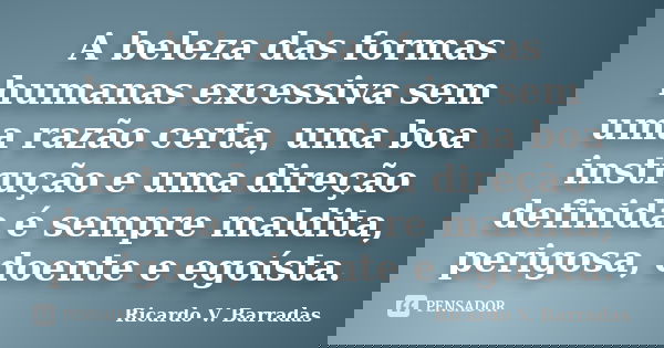 A beleza das formas humanas excessiva sem uma razão certa, uma boa instrução e uma direção definida é sempre maldita, perigosa, doente e egoísta.... Frase de RICARDO V. BARRADAS.