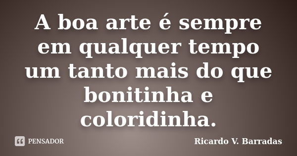 A boa arte é sempre em qualquer tempo um tanto mais do que bonitinha e coloridinha.... Frase de RICARDO V. BARRADAS.