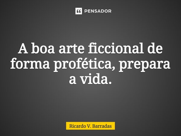 ⁠A boa arte ficcional de forma profética, prepara a vida.... Frase de Ricardo V. Barradas.