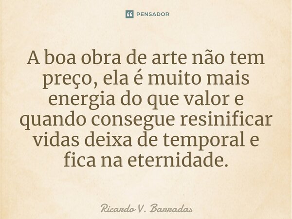 ⁠A boa obra de arte não tem preço, ela é muito mais energia do que valor e quando consegue resinificar vidas deixa de temporal e fica na eternidade.... Frase de Ricardo V. Barradas.