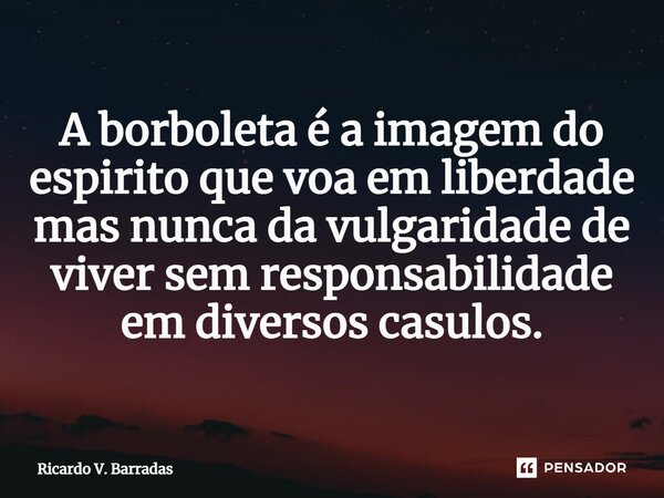 ⁠A borboleta é a imagem do espirito que voa em liberdade mas nunca da vulgaridade de viver sem responsabilidade em diversos casulos.... Frase de Ricardo V. Barradas.