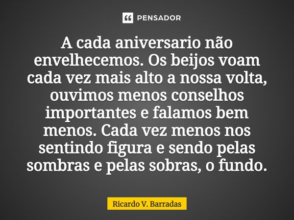 ⁠A cada aniversario não envelhecemos. Os beijos voam cada vez mais alto a nossa volta, ouvimos menos conselhos importantes e falamos bem menos. Cada vez menos n... Frase de Ricardo V. Barradas.