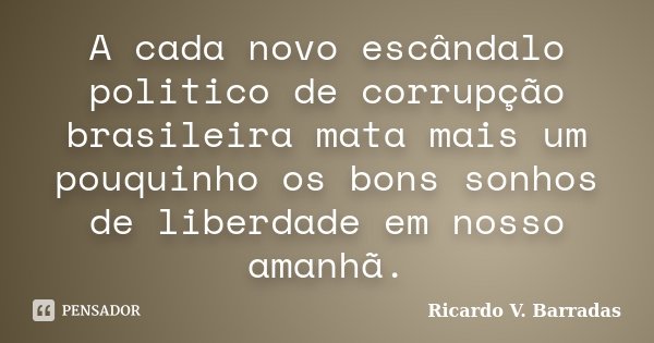 A cada novo escândalo politico de corrupção brasileira mata mais um pouquinho os bons sonhos de liberdade em nosso amanhã.... Frase de RICARDO V. BARRADAS.