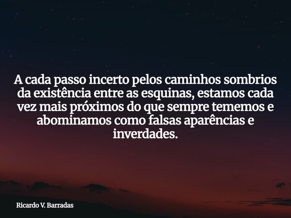 A cada passo incerto pelos caminhos sombrios da existência entre as esquinas, estamos cada vez mais próximos do que sempre tememos e abominamos como falsas apar... Frase de Ricardo V. Barradas.