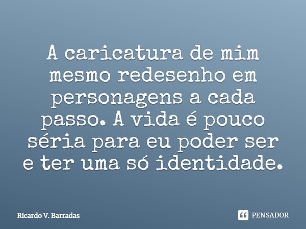 ⁠A caricatura de mim mesmo redesenho em personagens a cada passo. A vida é pouco séria para eu poder ser e ter uma só identidade.... Frase de Ricardo V. Barradas.