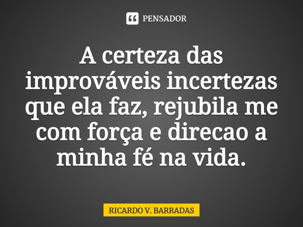 ⁠A certeza das improváveis incertezas que ela faz, rejubila me com força e direção a minha fé na vida.... Frase de Ricardo V. Barradas.