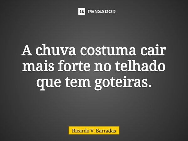 ⁠A chuva costuma cair mais forte no telhado que tem goteiras.... Frase de Ricardo V. Barradas.