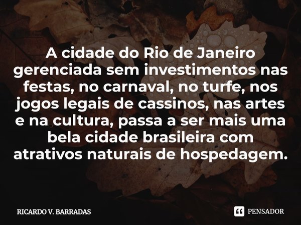 ⁠A cidade do Rio de Janeiro gerenciada sem investimentos nas festas, no carnaval, no turfe, nos jogos legais de cassinos, nas artes e na cultura, passa a ser ma... Frase de Ricardo V. Barradas.