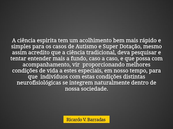 A ciência espirita tem um acolhimento bem mais rápido e simples para os casos de Autismo e Super Dotação, mesmo assim acredito que a ciência tradicional, deva p... Frase de Ricardo V. Barradas.
