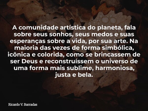 A comunidade artística do planeta, fala sobre seus sonhos, seus medos e suas esperanças sobre a vida, por sua arte. Na maioria das vezes de forma simbólica, icô... Frase de Ricardo V. Barradas.