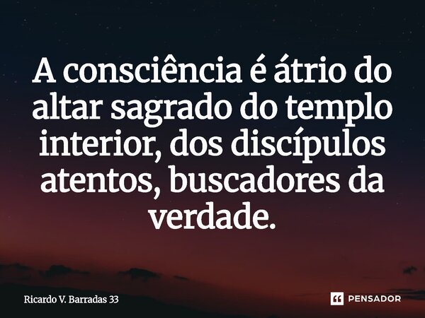 ⁠A consciência é átrio do altar sagrado do templo interior, dos discípulos atentos, buscadores da verdade.... Frase de RICARDO V. BARRADAS 33.