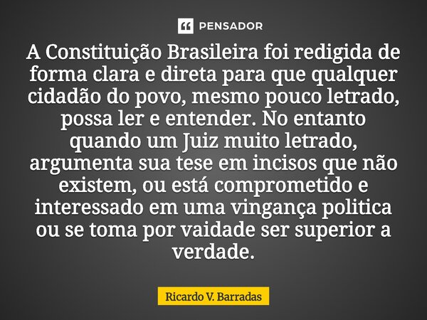 A Constituição Brasileira foi redigida de forma clara e direta para que qualquer cidadão do povo, mesmo pouco letrado, possa ler e entender. No entanto quando ... Frase de Ricardo V. Barradas.