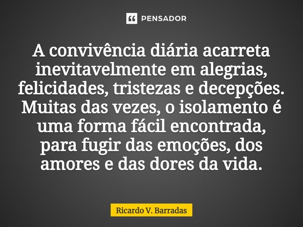 ⁠A convivência diária acarreta inevitavelmente em alegrias, felicidades, tristezas e decepções. Muitas das vezes, o isolamento é uma forma fácil encontrada, par... Frase de Ricardo V. Barradas.