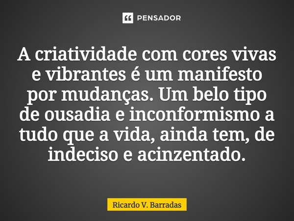 ⁠A criatividade com cores vivas e vibrantes é um manifesto por mudanças. Um belo tipo de ousadia e inconformismo a tudo que a vida, ainda tem, de indeciso e aci... Frase de Ricardo V. Barradas.