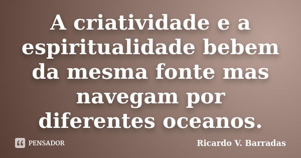 A criatividade e a espiritualidade bebem da mesma fonte mas navegam por diferentes oceanos.... Frase de RICARDO V. BARRADAS.