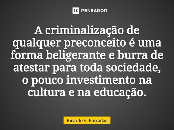 ⁠A criminalização de qualquer preconceito é uma forma beligerante e burra de atestar para toda sociedade, o pouco investimento na cultura e na educação.... Frase de Ricardo V. Barradas.