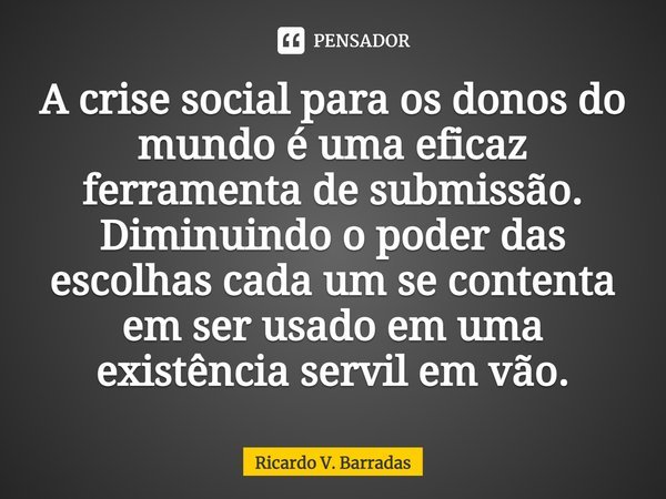 ⁠A crise social para os donos do mundo é uma eficaz ferramenta de submissão. Diminuindo o poder das escolhas cada um se contenta em ser usado em uma existência ... Frase de Ricardo V. Barradas.