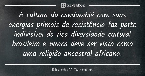 A cultura do candomblé com suas energias primais de resistência faz parte indivisível da rica diversidade cultural brasileira e nunca deve ser vista como uma re... Frase de RICARDO V. BARRADAS.
