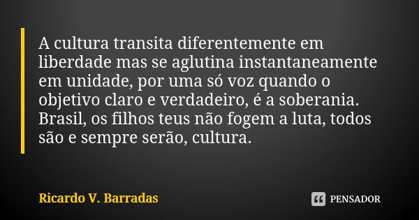 A cultura transita diferentemente em liberdade mas se aglutina instantaneamente em unidade, por uma só voz quando o objetivo claro e verdadeiro, é a soberania. ... Frase de RICARDO V. BARRADAS.