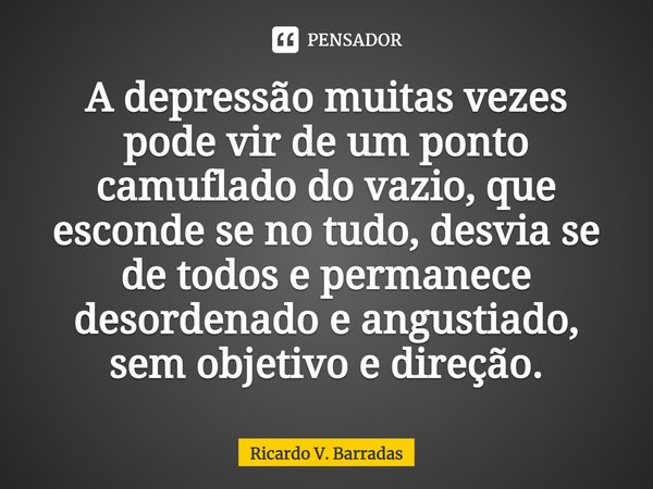 ⁠⁠A depressão muitas vezes pode vir de um ponto camuflado do vazio, que esconde se no tudo, desvia se de todos e permanece desordenado e angustiado, sem objetiv... Frase de Ricardo V. Barradas.
