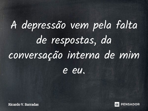 ⁠A depressão vem pela falta de respostas, da conversação interna de mim e eu.... Frase de Ricardo V. Barradas.