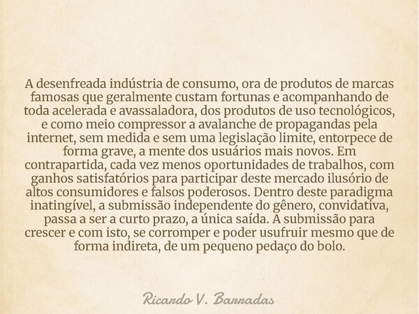 A desenfreada indústria de consumo, ora de produtos de marcas famosas que geralmente custam fortunas e acompanhando de toda acelerada e avassaladora, dos produt... Frase de Ricardo V. Barradas.