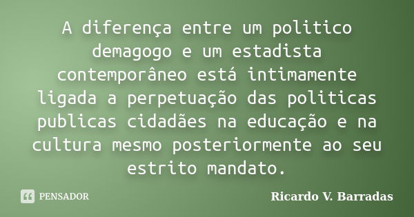 A diferença entre um politico demagogo e um estadista contemporâneo está intimamente ligada a perpetuação das politicas publicas cidadães na educação e na cultu... Frase de RICARDO V. BARRADAS.