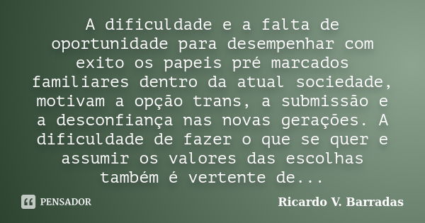 A dificuldade e a falta de oportunidade para desempenhar com exito os papeis pré marcados familiares dentro da atual sociedade, motivam a opção trans, a submiss... Frase de RICARDO V. BARRADAS.