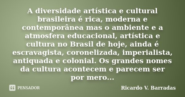 A diversidade artística e cultural brasileira é rica, moderna e contemporânea mas o ambiente e a atmosfera educacional, artística e cultura no Brasil de hoje, a... Frase de RICARDO V. BARRADAS.