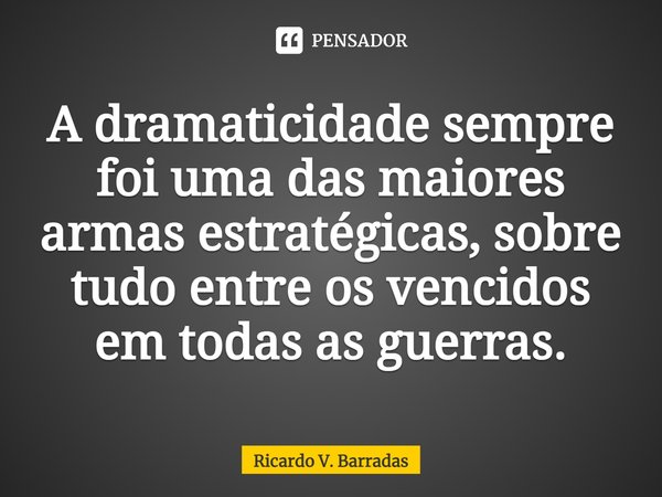 ⁠A dramaticidade sempre foi uma das maiores armas estratégicas, sobre tudo entre os vencidos em todas as guerras.... Frase de Ricardo V. Barradas.