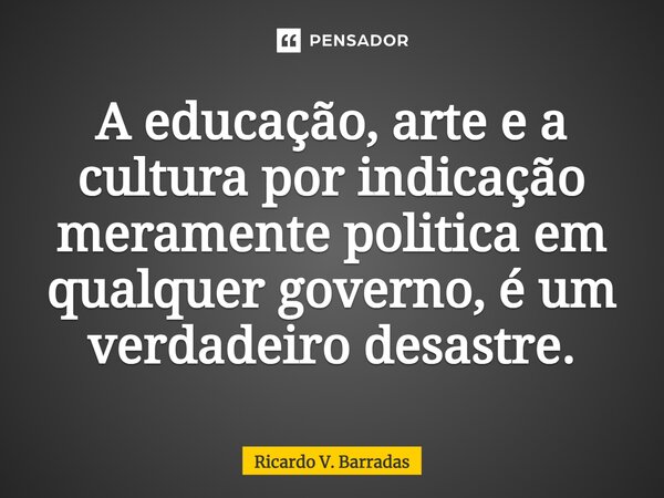 A educação, arte e a cultura por indicação meramente politica em qualquer governo, é um verdadeiro desastre.⁠... Frase de Ricardo V. Barradas.